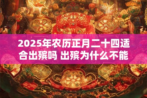 2025年农历正月二十四适合出殡吗 出殡为什么不能回头 2025年农历正月二十四适合出殡吗 出殡为什么不能回头