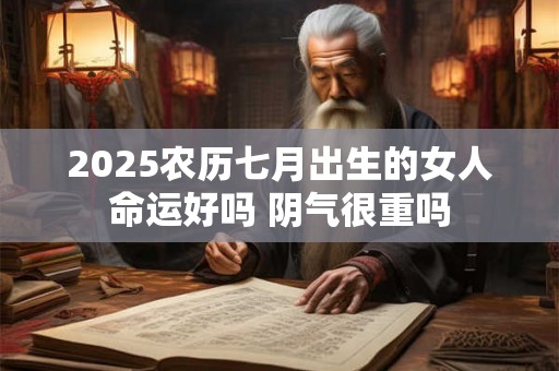 2025农历七月出生的女人命运好吗 阴气很重吗 2025农历七月出生的女人命运好吗 阴气很重吗
