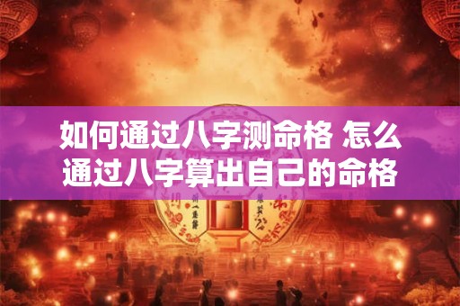 如何通过八字测命格 怎么通过八字算出自己的命格 如何通过八字测命格 怎么通过八字算出自己的命格