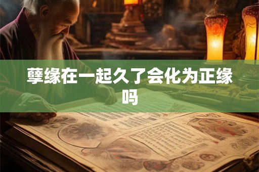 孽缘在一起久了会化为正缘吗 孽缘在一起久了会化为正缘吗