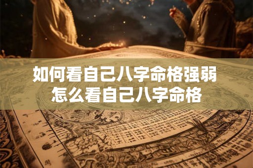 如何看自己八字命格强弱 怎么看自己八字命格 如何看自己八字命格强弱 怎么看自己八字命格