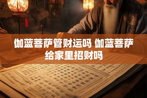 伽蓝菩萨管财运吗 伽蓝菩萨给家里招财吗 伽蓝菩萨管财运吗 伽蓝菩萨给家里招财吗