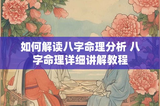 如何解读八字命理分析 八字命理详细讲解教程 如何解读八字命理分析 八字命理详细讲解教程