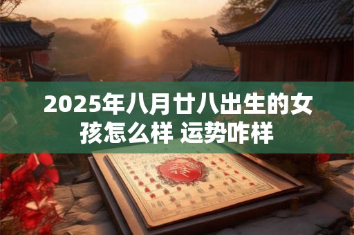 2025年八月廿八出生的女孩怎么样 运势咋样 2025年八月廿八出生的女孩怎么样 运势咋样
