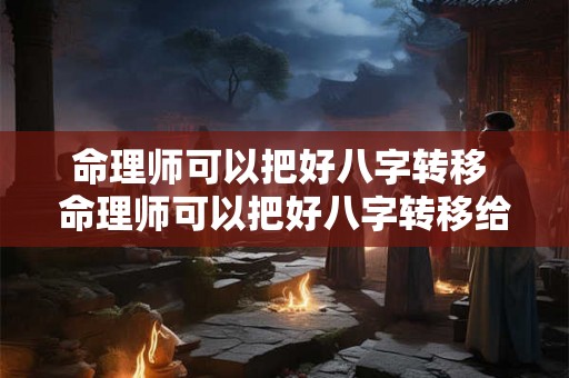 命理师可以把好八字转移 命理师可以把好八字转移给别人吗 