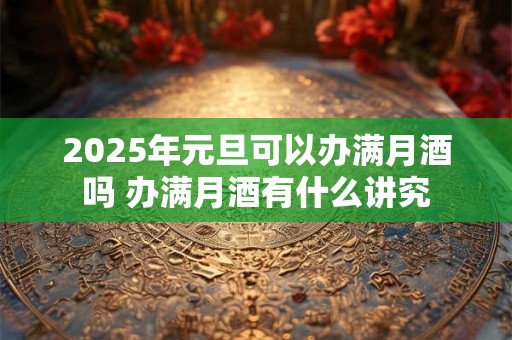 2025年元旦可以办满月酒吗 办满月酒有什么讲究 2025年元旦可以办满月酒吗 办满月酒有什么讲究
