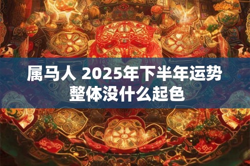 属马人 2025年下半年运势 整体没什么起色 属马人 2025年下半年运势 整体没什么起色