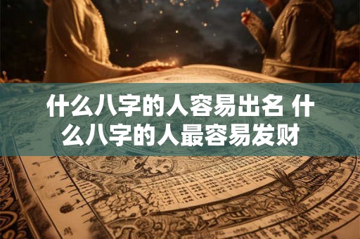 什么八字的人容易出名 什么八字的人最容易发财 什么八字的人容易出名 什么八字的人最容易发财