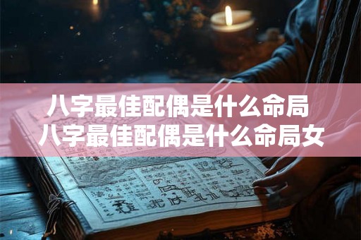 八字最佳配偶是什么命局 八字最佳配偶是什么命局女 八字最佳配偶是什么命局 八字最佳配偶是什么命局女