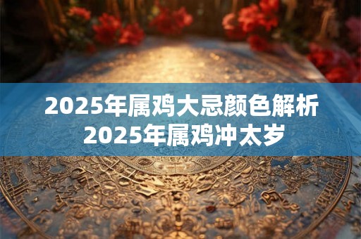 2025年属鸡大忌颜色解析 2025年属鸡冲太岁 2025年属鸡大忌颜色解析 2025年属鸡冲太岁