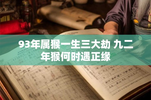93年属猴一生三大劫 九二年猴何时遇正缘 93年属猴一生三大劫 九二年猴何时遇正缘