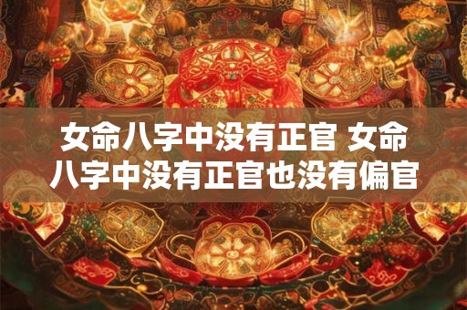 女命八字中没有正官 女命八字中没有正官也没有偏官 是个什么样的命呢 女命八字中没有正官 女命八字中没有正官也没有偏官 是个什么样的命呢