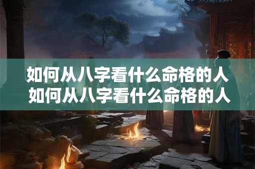 如何从八字看什么命格的人 如何从八字看什么命格的人结婚 如何从八字看什么命格的人 如何从八字看什么命格的人结婚