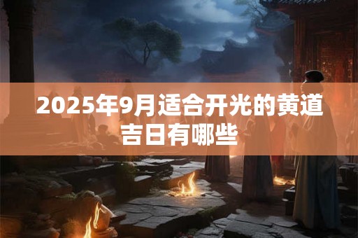 2025年9月适合开光的黄道吉日有哪些 2025年9月适合开光的黄道吉日有哪些