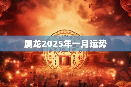 属龙2025年一月运势 属龙2025年一月运势