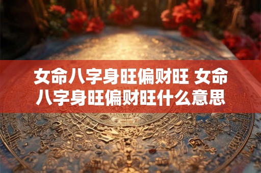 女命八字身旺偏财旺 女命八字身旺偏财旺什么意思 女命八字身旺偏财旺 女命八字身旺偏财旺什么意思