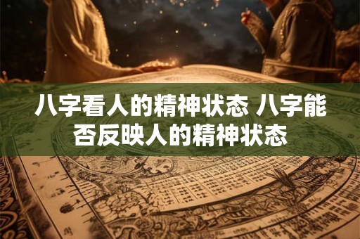 八字看人的精神状态 八字能否反映人的精神状态 八字看人的精神状态 八字能否反映人的精神状态