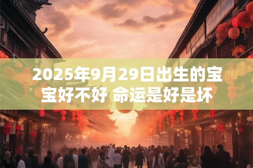 2025年9月29日出生的宝宝好不好 命运是好是坏 2025年9月29日出生的宝宝好不好 命运是好是坏