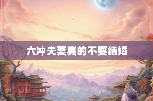 六冲夫妻真的不要结婚 六冲夫妻真的不要结婚