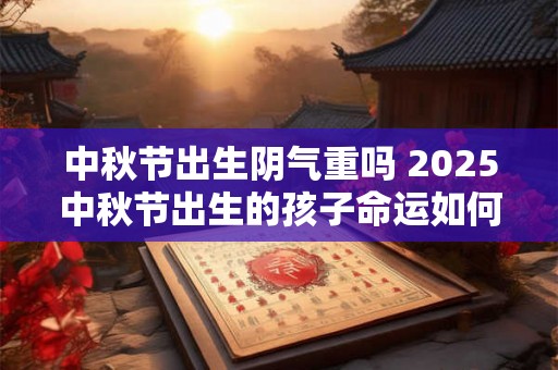 中秋节出生阴气重吗 2025中秋节出生的孩子命运如何