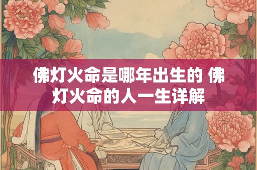 佛灯火命是哪年出生的 佛灯火命的人一生详解 佛灯火命是哪年出生的 佛灯火命的人一生详解