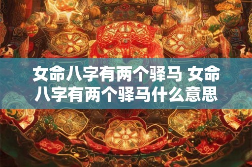 女命八字有两个驿马 女命八字有两个驿马什么意思 女命八字有两个驿马 女命八字有两个驿马什么意思