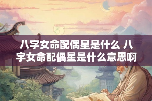八字女命配偶星是什么 八字女命配偶星是什么意思啊