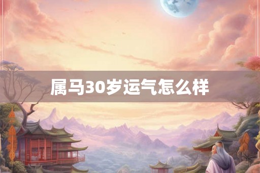 属马30岁运气怎么样 属马30岁运气怎么样