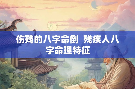 伤残的八字命倒 残疾人八字命理特征 伤残的八字命倒 残疾人八字命理特征