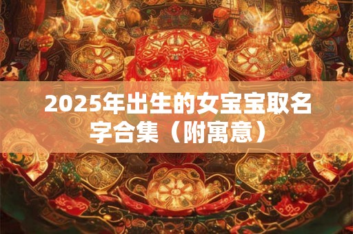 2025年出生的女宝宝取名字合集(附寓意) 2025年出生的女宝宝取名字合集(附寓意)