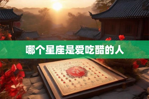 哪个星座是爱吃醋的人 哪个星座是爱吃醋的人