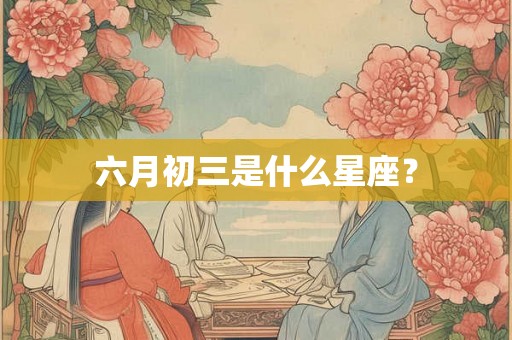 六月初三是什么星座？