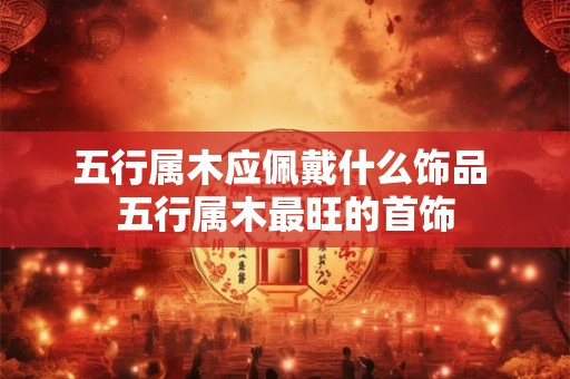 五行属木应佩戴什么饰品 五行属木最旺的首饰