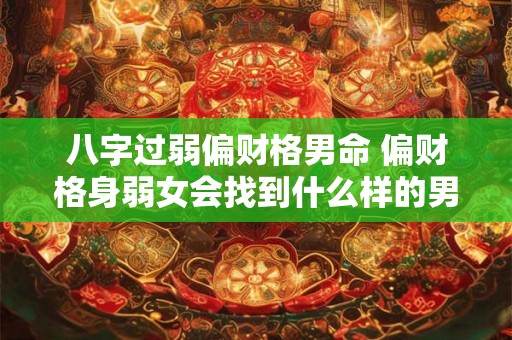 八字过弱偏财格男命 偏财格身弱女会找到什么样的男人 八字过弱偏财格男命 偏财格身弱女会找到什么样的男人