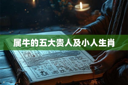 属牛的五大贵人及小人生肖 属牛的五大贵人及小人生肖