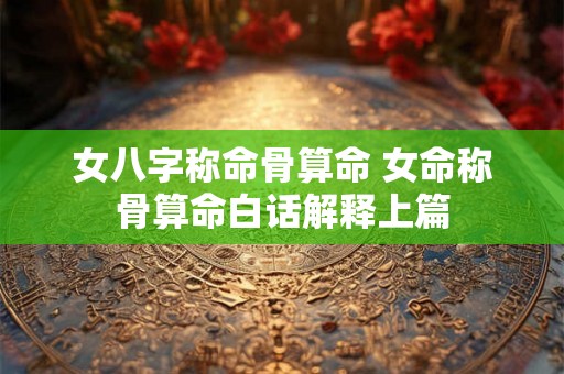 女八字称命骨算命 女命称骨算命白话解释上篇 女八字称命骨算命 女命称骨算命白话解释上篇