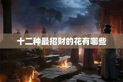 十二种最招财的花有哪些 十二种最招财的花有哪些