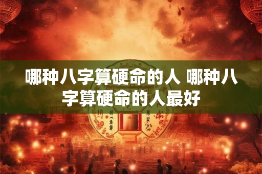 哪种八字算硬命的人 哪种八字算硬命的人最好 哪种八字算硬命的人 哪种八字算硬命的人最好