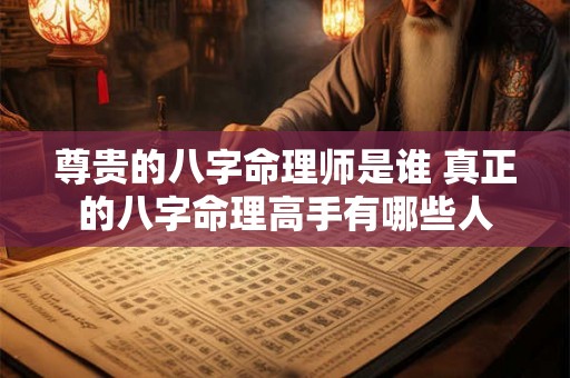 尊贵的八字命理师是谁 真正的八字命理高手有哪些人 尊贵的八字命理师是谁 真正的八字命理高手有哪些人