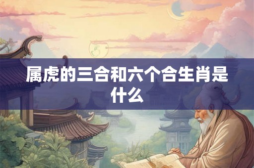 属虎的三合和六个合生肖是什么 属虎的三合和六个合生肖是什么
