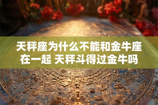 天秤座为什么不能和金牛座在一起 天秤斗得过金牛吗