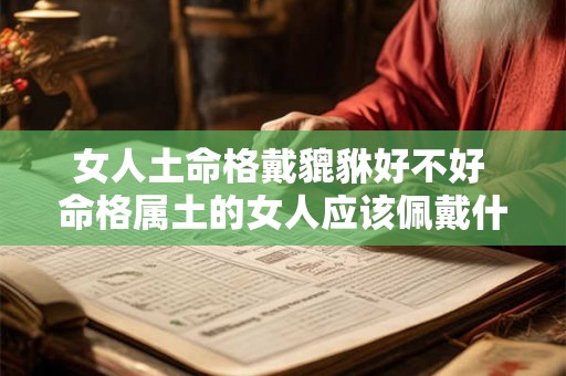 女人土命格戴貔貅好不好 命格属土的女人应该佩戴什么 女人土命格戴貔貅好不好 命格属土的女人应该佩戴什么