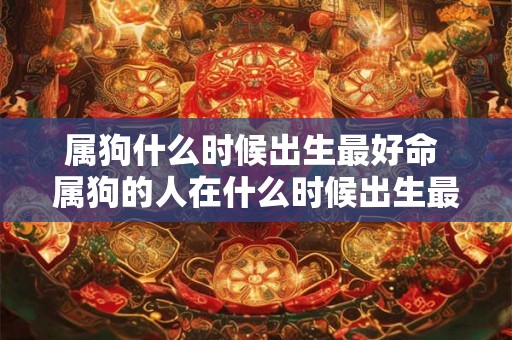 属狗什么时候出生最好命 属狗的人在什么时候出生最不好 属狗什么时候出生最好命 属狗的人在什么时候出生最不好