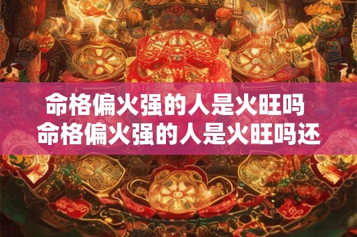 命格偏火强的人是火旺吗 命格偏火强的人是火旺吗还是木旺 命格偏火强的人是火旺吗 命格偏火强的人是火旺吗还是木旺