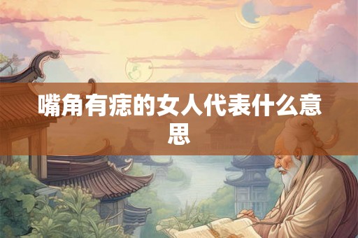 嘴角有痣的女人代表什么意思 嘴角有痣的女人代表什么意思