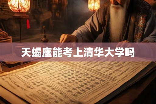 天蝎座能考上清华大学吗 天蝎座能考上清华大学吗
