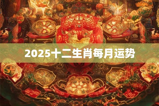 2025十二生肖每月运势