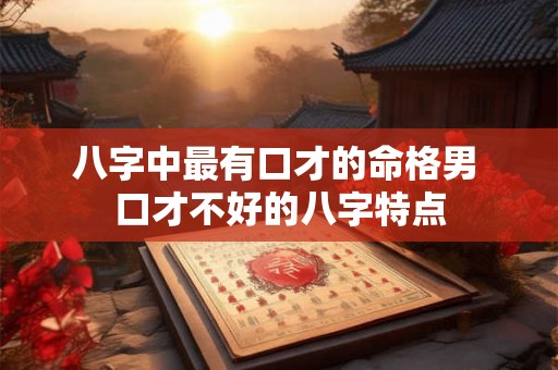 八字中最有口才的命格男 口才不好的八字特点 八字中最有口才的命格男 口才不好的八字特点