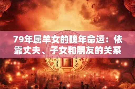 79年属羊女的晚年命运：依靠丈夫、子女和朋友的关系网