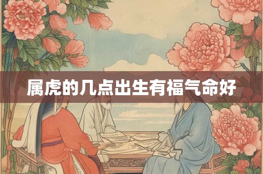 属虎的几点出生有福气命好 属虎的几点出生有福气命好